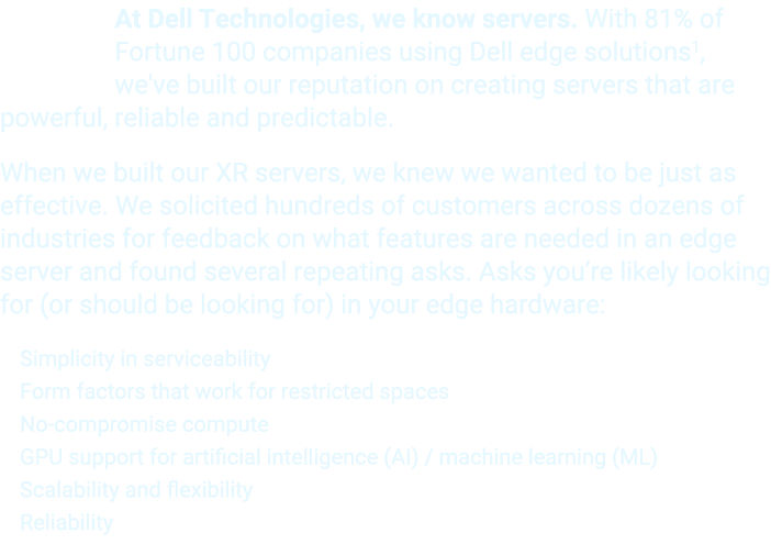 At Dell Technologies, we know servers. With 81% of Fortune 100 companies using Dell edge solutions1, we've built our ...