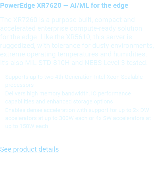 PowerEdge XR7620 — AI/ML for the edge The XR7260 is a purpose built, compact and accelerated enterprise compute ready...