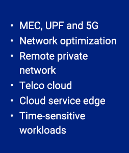 • MEC, UPF and 5G • Network optimization • Remote private network • Telco cloud • Cloud service edge • Time sensitive...