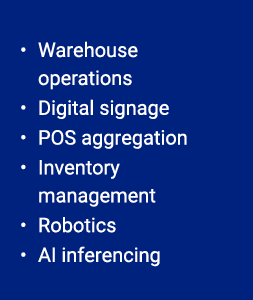 • Warehouse operations • Digital signage • POS aggregation • Inventory management • Robotics • AI inferencing