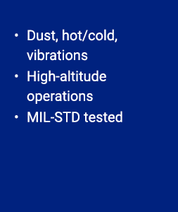 • Dust, hot/cold, vibrations • High altitude operations • MIL STD tested