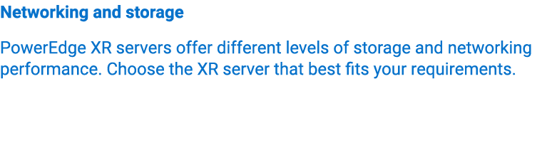 Networking and storage PowerEdge XR servers offer different levels of storage and networking performance. Choose the ...